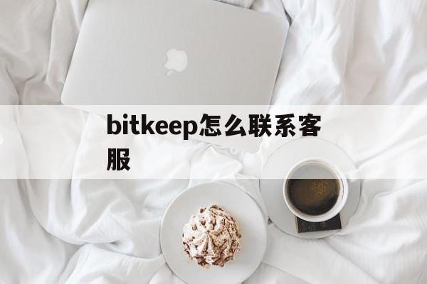 bitkeep怎么聯系客服、bitkeep錢包人工客服電話